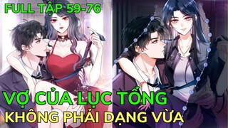 Full Tập 59-76 💥 VỢ CỦA LỤC TỔNG KHÔNG PHẢI DẠNG VỪA | Review Phim Truyện Tranh Hay