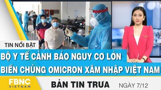 Bản tin trưa 7/12 | Bộ y tế cảnh báo nguy cơ lớn biến chủng omicron xâm nhập Việt Nam | FBNC