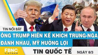 Tin quốc tế 8/3 | Ông Trump hiến kế khích Trung-Nga đánh nhau, Mỹ hưởng lợi | FBNC