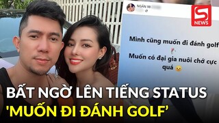 Ngân 98 bất ngờ lên tiếng về dòng status 'muốn đi đánh golf, muốn có đại gia nuôi chứ cực quá'
