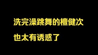 闻了一下是有效洗澡，洗完澡的檀健次跳舞也太有诱惑了