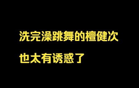 闻了一下是有效洗澡，洗完澡的檀健次跳舞也太有诱惑了