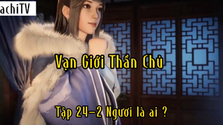 Vạn giới thần chủ_Tập 24 P2 Ngươi là ai  ?