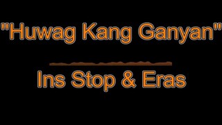 Huwag Kang Ganyan - Ins Stop & Eras