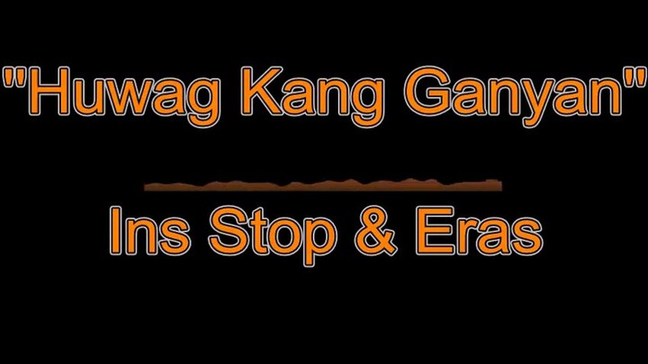 Huwag Kang Ganyan - Ins Stop & Eras