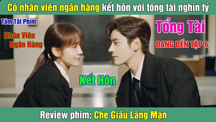 Review Phim: Cô nhân viên ngân hàng kết hôn với tổng tài nghìn tỷ | Che Giấu Lãng Mạn (Bản Full) 1-6