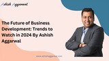 The Future of Business Development Trends to Watch in 2024 By Ashish Aggarwal