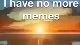 I have no more memes...