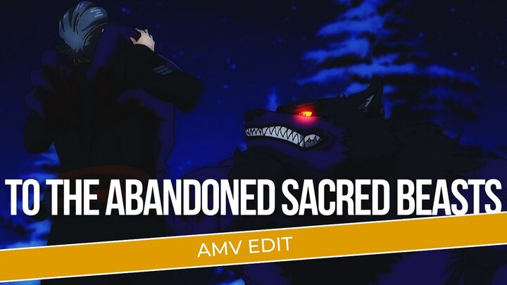 [AMV EDIT] | TO THE ABANDONED SACRED BEASTS