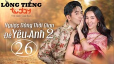 Ngược Dòng Thời Gian Để Yêu Anh 2 - Tập 26 | Lồng Tiếng