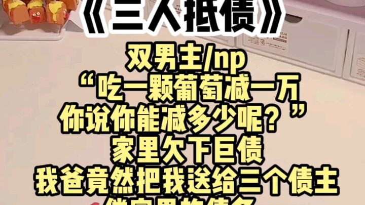 【双男主】“吃一颗葡萄减一万，你说你能减多少呢？”家里欠下巨债，我爸竟然把我送给三个债主，r偿家里的债务……