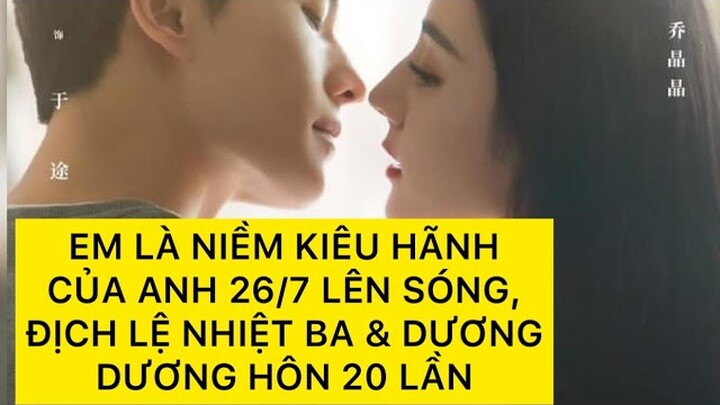EM LÀ NIỀM KIÊ HÃNH CỦA ANH 26/7 LÊN SÓNG| ĐỊCH LỆ NHIỆT BA & DƯƠNG DƯƠNG HÔN NHAU 20 LẦN|