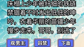 床榻上少年被纤细的铁链禁锢着不时发出低低的呻吟，衣着华丽的苗疆少年慢步走来，哥哥，别逃了