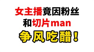 闻所未闻！竟有主播因为粉丝和切片man吃醋！？