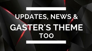 (｢･ω･)｢ Updates, News & Gaster's Theme too ヾ(･ω･*)ﾉ