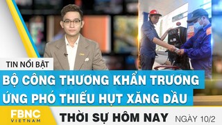 Thời sự hôm nay 10/2 | Bộ Công Thương khẩn trương ứng phó thiếu hụt xăng dầu | FBNC