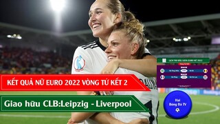 KẾT QUẢ BÓNG ĐÁ NỮ EURO 2022 VÒNG TỨ KẾT 2 I GIAO HỮU LEIPZIG VS LIVERPOOL