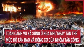 Toàn cảnh vụ xả súng ở Nga như ngày tận thế: Gốc rễ mức độ tàn bạo và động cơ của nhóm tấn công