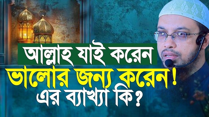 আল্লাহ যাই করেন ভালোর জন্য করেন. এর ব্যখ্যা কি Shaikh Ahmadullah