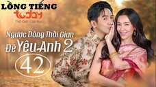 Ngược Dòng Thời Gian Để Yêu Anh 2 - Tập 42 | Lồng Tiếng