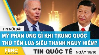 Tin quốc tế mới nhất 18/10, Mỹ phản ứng gì khi Trung Quốc thử tên lửa siêu thanh nguy hiểm? | FBNC