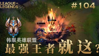 你来我往的对决才好看，韩 服 王 者 就 这？#104