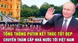 Tổng thống Putin kết thúc tốt đẹp chuyến thăm cấp nhà nước tới Việt Nam