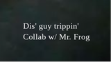 Dis' guy trippin' Collab w/ Mr. Frog