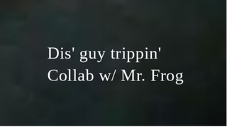 Dis' guy trippin' Collab w/ Mr. Frog