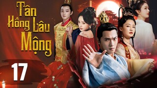 (Lồng Tiếng) TÂN HỒNG LÂU MỘNG - Tập 17 | Triệu Lệ Dĩnh, Dương Dương, Lý Thấm, Dương Mịch