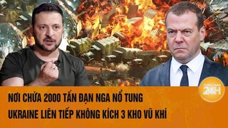 Thời sự quốc tế: Nơi chứa 2000 tấn đạn Nga nổ tung, Ukraine liên tiếp không kích 3 kho vũ khí