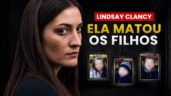 Lindsay Clancy: A Mãe que Matou os 3 Filhos
