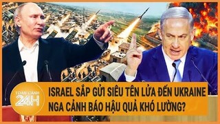 Xung đột Nga - Ukraine: Israel sắp gửi siêu tên lửa đến Ukraine, Nga cảnh báo hậu quả khó lường?