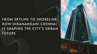 From Skyline to Shoreline: How Hiranandani Chennai is Shaping the City’s Urban Future