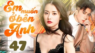 Phim mới 2024 I EM MUỐN Ở BÊN ANH - Tập 47 | Phim Ngôn Tình Trung Quốc | Thuyết minh