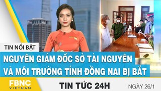 Tin tức 24h 26/1 | Nguyên Giám đốc sở Tài nguyên và Môi trường tỉnh Đồng Nai bị bắt | FBNC