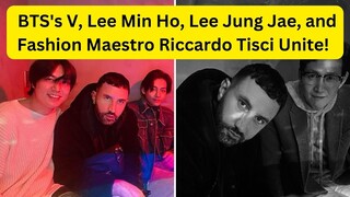 BTS's V, Lee Min Ho, Lee Jung Jae, & Fashion Maestro Riccardo Tisci Unite!