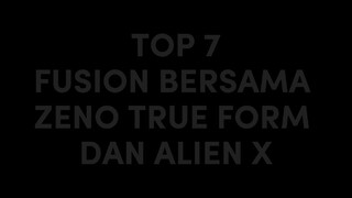 TOP 7FUSION BERSAMA ZENO TRUE FORM DAN ALIEN X lebih keren yang mana