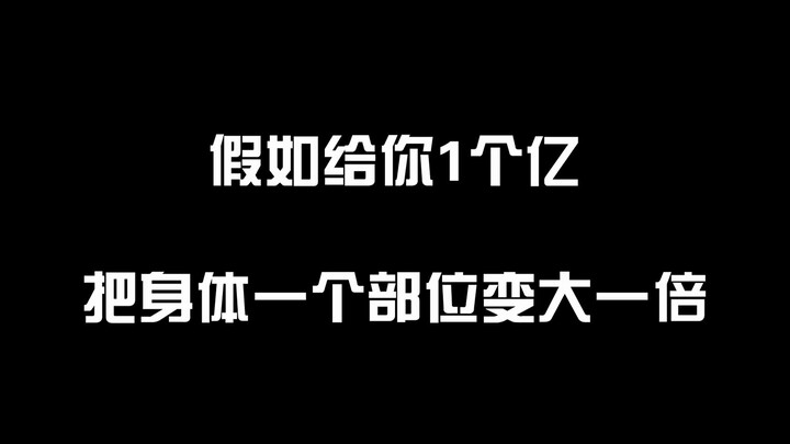 假如给你一个亿，把你的身体一个部位变大一倍，你愿意吗？