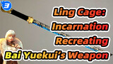 Ling Cage: Incarnation_3
Recreating Bai Yuekui’s Weapon