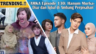 Trending !! AMKA Episode 130, Hanum Murka,Diaz Dan Iqbal Di Ambang Perpisahan