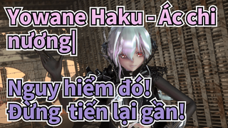 Yowane Haku - Ác chi nương|【Nhảy MikuMiku MMD】Nguy hiểm đó! Đừng tiến lại gần!