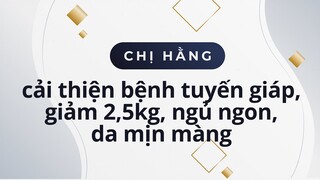 Chị Hằng tuyến giáp không phát triển nữa, ngủ sâu hơn, giảm được 2,5kg và da mịn màng