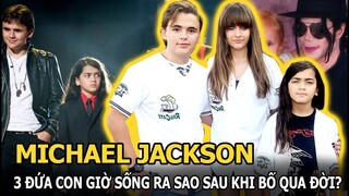 3 con của Michael Jackson giờ sống ra sao sau 12 năm bố qua đời?