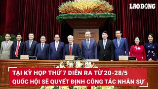 Từ ngày 20-28/5, Quốc hội sẽ xem xét, quyết định công tác nhân sự quan trọng tại Kỳ họp thứ 7 | BLĐ