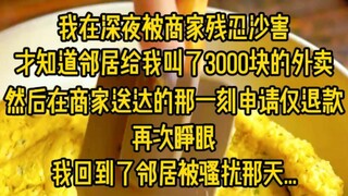 我在深夜被商家残忍沙害，才知道邻居给我叫了3000块的外卖，然后在商家送达的邢一刻申请仅退款，再次睁眼眼，我回到了邻居被骚扰那天..