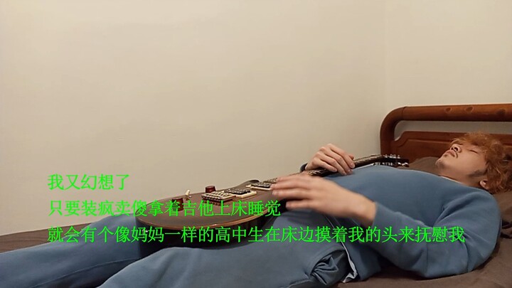 我又幻想了/只要装疯卖傻拿着吉他上床睡觉就会有个像妈妈一样的高中生在床边摸着我的头来抚慰我吗