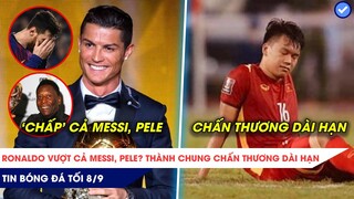 TIN BÓNG ĐÁ TỐI 8/9: Ronaldo 'CHẤP LUÔN' cả Messi, Pele? Thành Chung dính chấn thương dài hạn