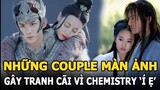 Nhiệt Ba – Ngô Lỗi và những couple gây tranh cãi vì chemistry 'í ẹ' trong phim