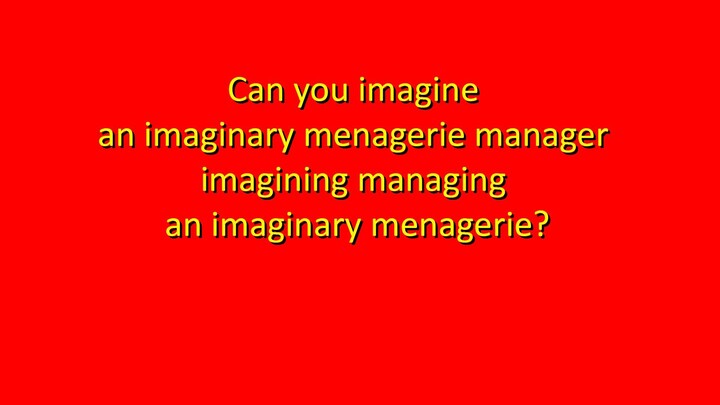 How fast can you say this Tongue Twister: Can you imagine an imaginary menagerie manager